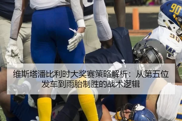 维斯塔潘比利时大奖赛策略解析：从第五位发车到雨胎制胜的战术逻辑