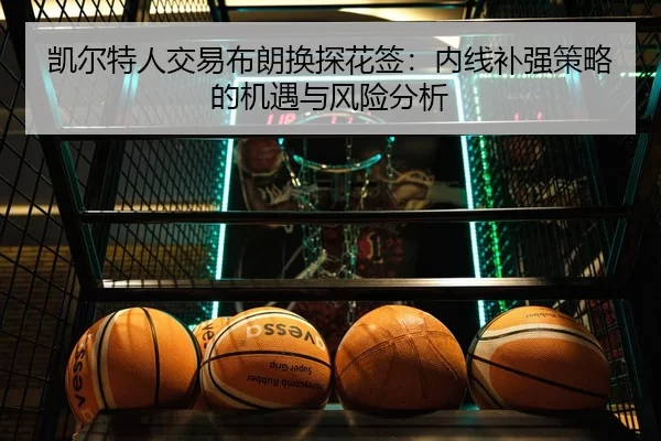凯尔特人交易布朗换探花签：内线补强策略的机遇与风险分析